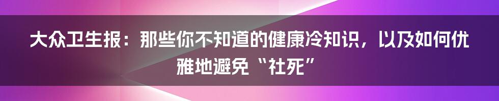 大众卫生报：那些你不知道的健康冷知识，以及如何优雅地避免“社死”
