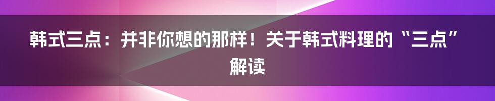 韩式三点：并非你想的那样！关于韩式料理的“三点”解读