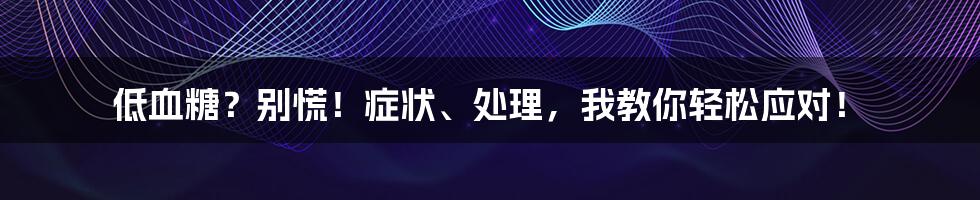 低血糖?别慌!症状、处理,我教你轻松应对!