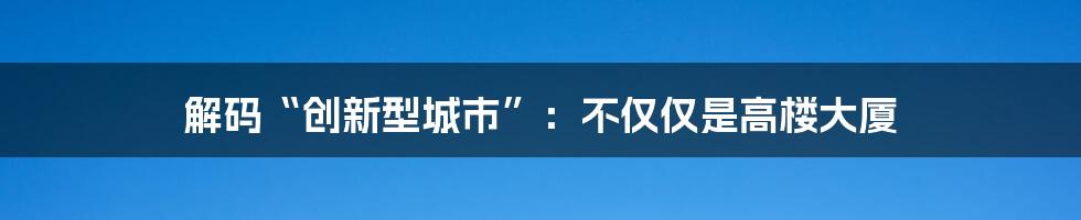 解码“创新型城市”：不仅仅是高楼大厦