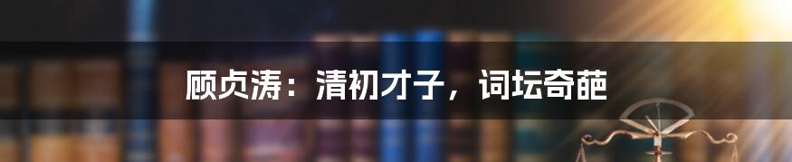 顾贞涛:清初才子,词坛奇葩