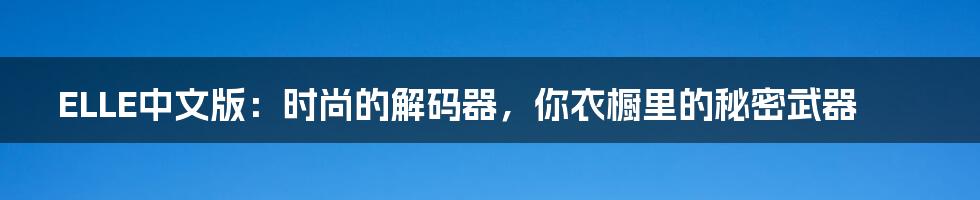 ELLE中文版:时尚的解码器,你衣橱里的秘密武器