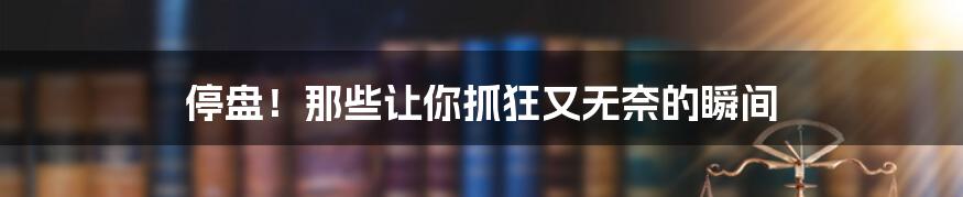 停盘！那些让你抓狂又无奈的瞬间