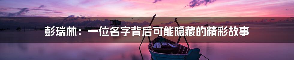 彭瑞林:一位名字背后可能隐藏的精彩故事
