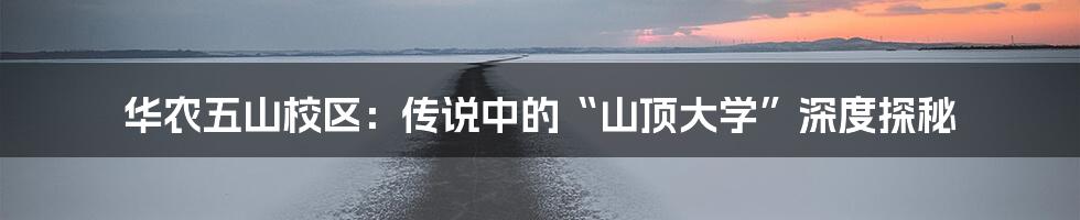 华农五山校区:传说中的“山顶大学”深度探秘