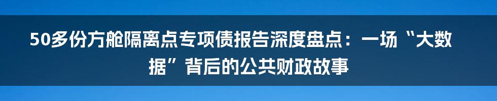 50多份方舱隔离点专项债报告深度盘点：一场“大数据”背后的公共财政故事