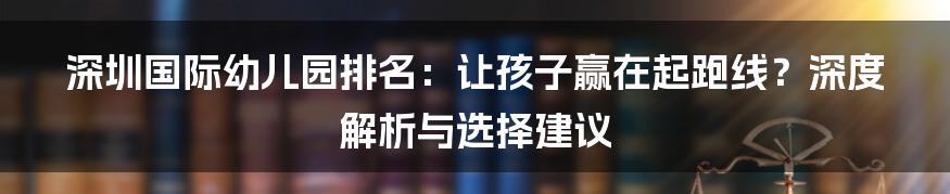 深圳国际幼儿园排名：让孩子赢在起跑线？深度解析与选择建议
