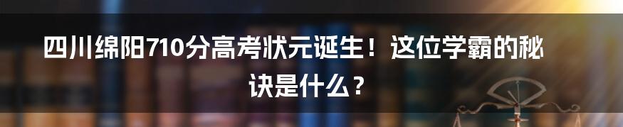 四川绵阳710分高考状元诞生！这位学霸的秘诀是什么？
