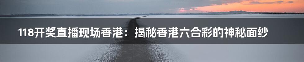 118开奖直播现场香港:揭秘香港六合彩的神秘面纱