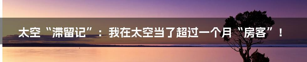太空“滞留记”：我在太空当了超过一个月“房客”！