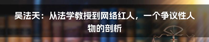 吴法天:从法学教授到网络红人,一个争议性人物的剖析