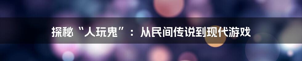 探秘“人玩鬼”:从民间传说到现代游戏