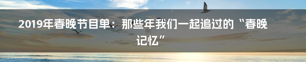 2019年春晚节目单:那些年我们一起追过的“春晚记忆”