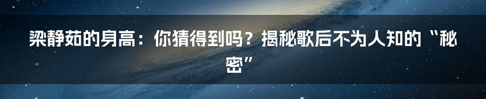 梁静茹的身高:你猜得到吗?揭秘歌后不为人知的“秘密”