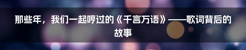 那些年,我们一起哼过的《千言万语》——歌词背后的故事