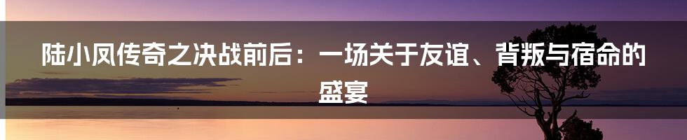 陆小凤传奇之决战前后:一场关于友谊、背叛与宿命的盛宴