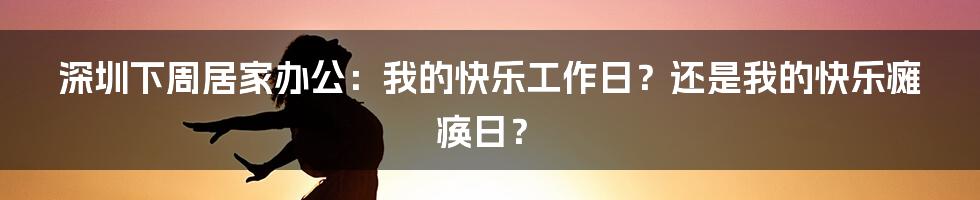 深圳下周居家办公:我的快乐工作日?还是我的快乐瘫痪日?