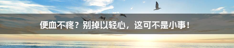 便血不疼?别掉以轻心,这可不是小事!