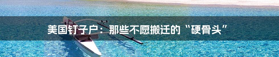美国钉子户:那些不愿搬迁的“硬骨头”