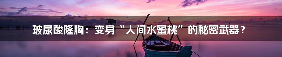 玻尿酸隆胸:变身“人间水蜜桃”的秘密武器?