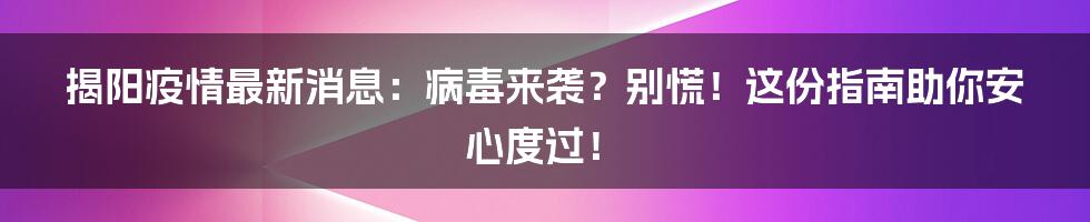 揭阳疫情最新消息:病毒来袭?别慌!这份指南助你安心度过!