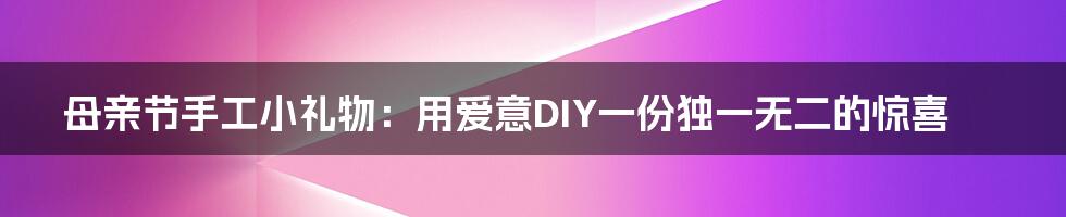 母亲节手工小礼物:用爱意DIY一份独一无二的惊喜