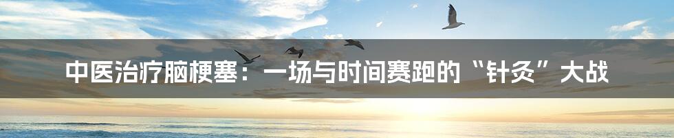 中医治疗脑梗塞:一场与时间赛跑的“针灸”大战