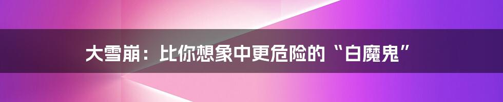 大雪崩:比你想象中更危险的“白魔鬼”