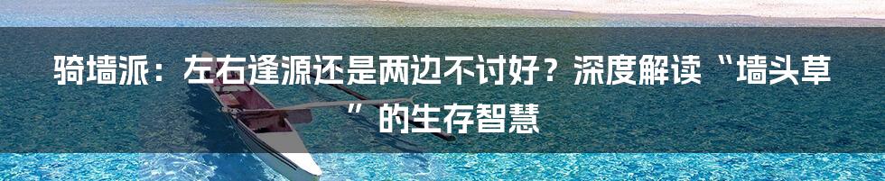 骑墙派:左右逢源还是两边不讨好?深度解读“墙头草”的生存智慧