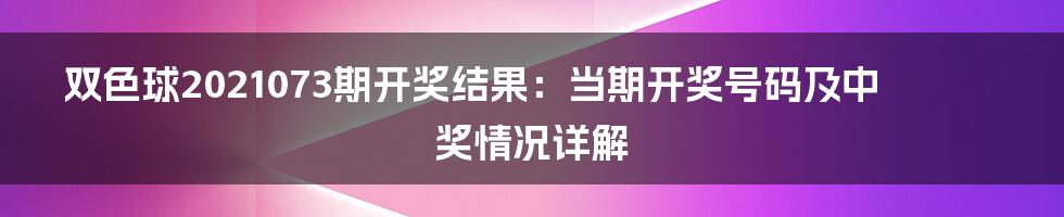 双色球2021073期开奖结果:当期开奖号码及中奖情况详解