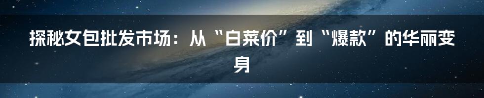 探秘女包批发市场:从“白菜价”到“爆款”的华丽变身