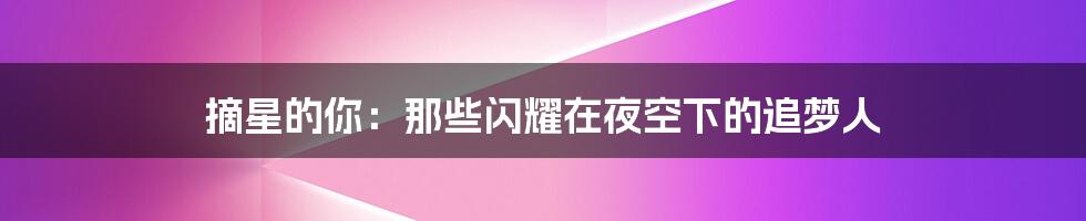 摘星的你：那些闪耀在夜空下的追梦人