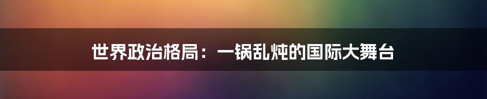 世界政治格局:一锅乱炖的国际大舞台