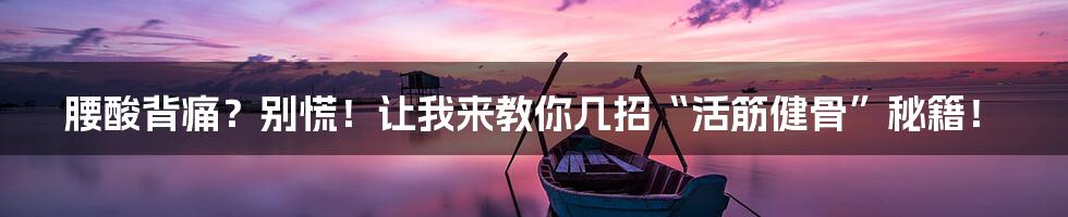 腰酸背痛?别慌!让我来教你几招“活筋健骨”秘籍!
