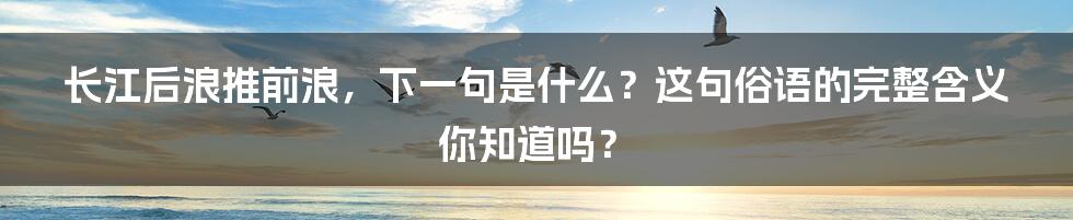 长江后浪推前浪,下一句是什么?这句俗语的完整含义你知道吗?