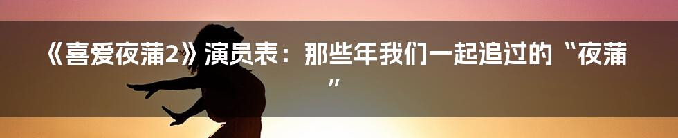 《喜爱夜蒲2》演员表：那些年我们一起追过的“夜蒲”
