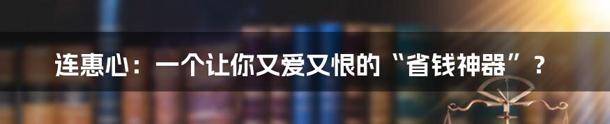 连惠心：一个让你又爱又恨的“省钱神器”？