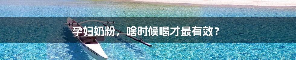 孕妇奶粉,啥时候喝才最有效?