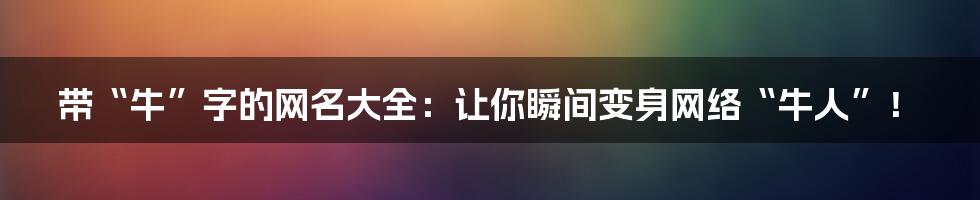带“牛”字的网名大全:让你瞬间变身网络“牛人”!