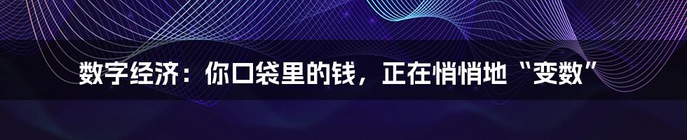 数字经济:你口袋里的钱,正在悄悄地“变数”
