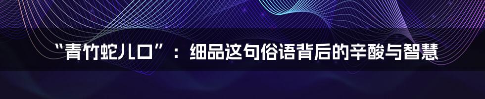 “青竹蛇儿口”:细品这句俗语背后的辛酸与智慧