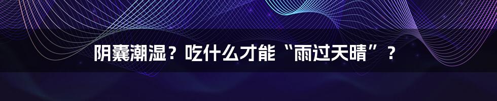 阴囊潮湿?吃什么才能“雨过天晴”?