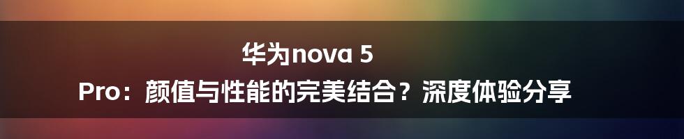 华为nova 5 Pro:颜值与性能的完美结合?深度体验分享