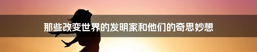 那些改变世界的发明家和他们的奇思妙想
