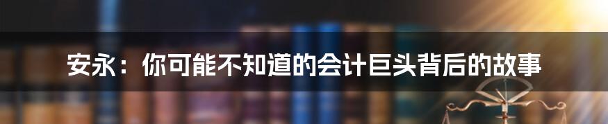 安永:你可能不知道的会计巨头背后的故事