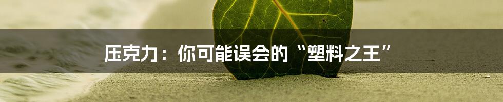 压克力:你可能误会的“塑料之王”