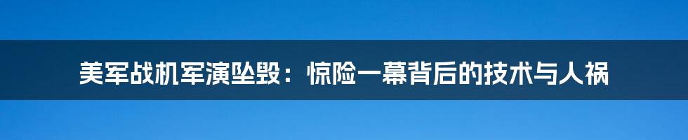 美军战机军演坠毁:惊险一幕背后的技术与人祸