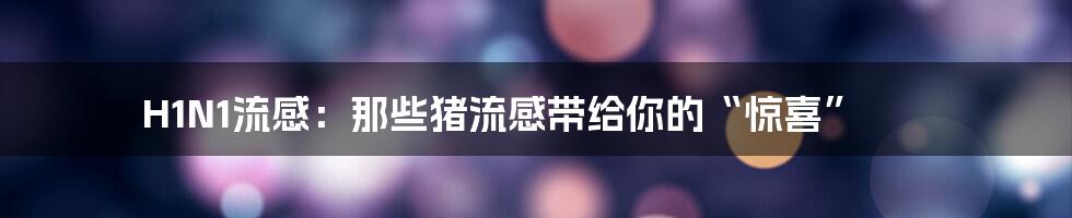 H1N1流感:那些猪流感带给你的“惊喜”