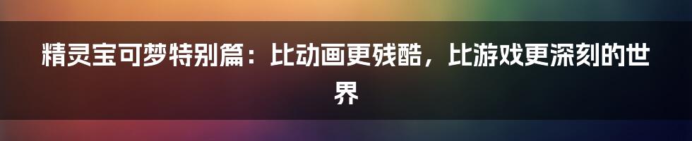 精灵宝可梦特别篇：比动画更残酷，比游戏更深刻的世界