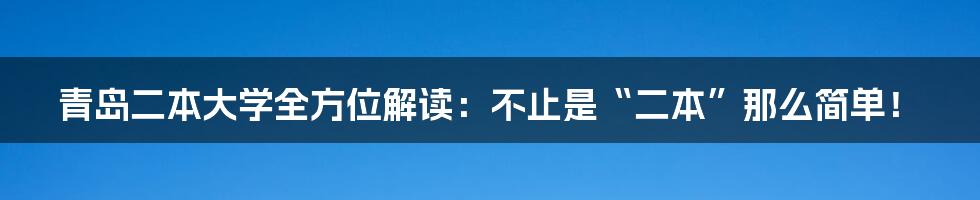 青岛二本大学全方位解读：不止是“二本”那么简单！